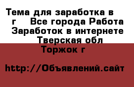 Тема для заработка в 2016 г. - Все города Работа » Заработок в интернете   . Тверская обл.,Торжок г.